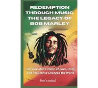 Redemption Through Music: The Legacy of Bob Marley: How One Man's Vision of Love, Unity, and Resistance Changed the World