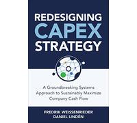 Redesigning CapEx Strategy: A Groundbreaking Systems Approach to Sustainably Maximize Company Cash Flow