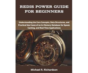 Redis Power Guide for Beginners: Understanding the Core Concepts, Data Structures, and Practical Use Cases of an In-Memory Database for Speed, ... (programming, engineering and design)