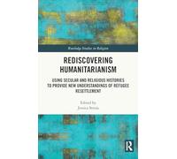 Rediscovering Humanitarianism: Using Secular and Religious Histories to Provide New Understandings of Refugee Resettlement (Routledge Studies in Religion)