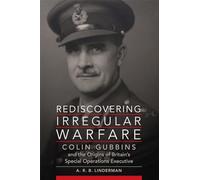 Rediscovering Irregular Warfare Volume 52: Colin Gubbins and the Origins of Britain's Special Operations Executive (Campaigns and Commanders Series)