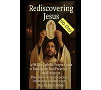 Rediscovering Jesus: A 60-Day Catholic Prayer Guide to Finding the Real Presence in the Eucharist (Deacon O'Maley's Eucharist Real Presence Series)