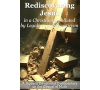 Rediscovering Jesus in a Christianity Polluted by Legalism and Gnosticism: A Modern Devotional Commentary on the Book of Mark