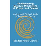 Rediscovering Spiritual Dimensions of Prayer and Fasting: An In-depth Biblical Study of Prayer and Fasting