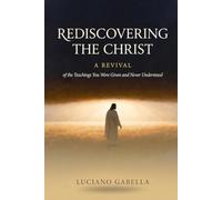 Rediscovering the Christ: A Revival of the Teachings You Were Given and Never Understood
