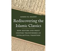 Rediscovering the Islamic Classics: How Editors and Print Culture Transformed an Intellectual Tradition