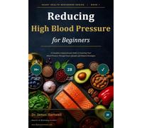 Reducing High Blood Pressure for Beginners: A Complete, Compassionate Guide to Lowering Your Blood Pressure Through Food, Lifestyle and Natural Strategies: 1 (Heart Health Beginners Series)