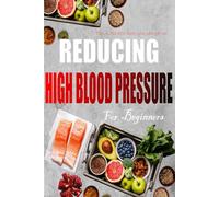 Reducing High Blood Pressure for Beginners: A Cookbook for Eating and Living Well