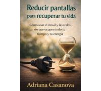 Reducir pantallas para recuperar tu vida: Cómo usar el móvil y las redes sin que ocupen tu todo tu tiempo y energía (Vivir sin pantallas, volver a vivir)