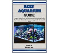 Reef Aquarium Guide: A Complete Guide to Setting Up, Maintaining and Troubleshooting Your Coral Reef Tank: Everything You Need to Know on Easy Coral Care for New Reef Keepers
