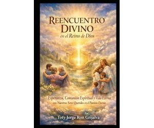 REENCUENTRO DIVINO en el Reino de Dios: Esperanza, comunión espiritual y vida eterna con nuestros seres queridos en el Paraíso eterno: 1 (Camino al Reencuentro Eterno)