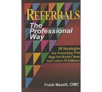 Referrals: The Professional Way (10 Strategies For Networking With High-Net-Worth Clients And Centers Of Influence) (10 Strategies For Networking With High-Net-Worth Clients And Centers Of Influence)