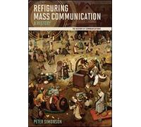 Refiguring Mass Communication: A History (The History of Media and Communication)