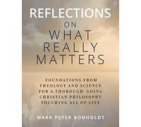 Reflections on What Really Matters: Foundations from Theology and Science for a Thorough-Going Christian Philosophy Touching All of Life