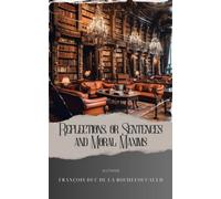 Reflections; or Sentences and Moral Maxims: Provocative Reflections. Unveiling La Rochefoucauld's Maxims of French Morality. The Original Classic (annotated)