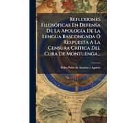 Reflexiones Filosóficas En Defensa De La Apología De La Lengua Bascongada Ó Respuesta A La Censura Crítica Del Cura De Montuenga...