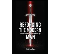 Reforging the Modern Man - The New Standard for Men in a Soft Age: Stop drifting. Start leading.