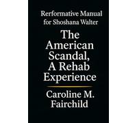 REFORMATIVE MANUAL FOR SHOSHANA WALTER: The American Scandal, a Rehab Experience