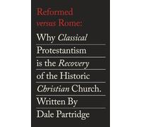 Reformed Versus Rome: Why Classical Protestantism is the Restoration of the One, Holy, Catholic Church.