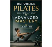 REFORMER PILATES: BEGINNERS EASY START TO ADVANCED MASTERY: The Complete Progressive Guide to Building Strength, Flexibility, Balance, Core Control, and Reformer Confidence