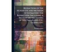 Refraction of the Human eye and Methods of Estimating the Refraction, Including a Section on the Fitting of Spectacles and Eye-glasses, Etc