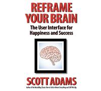 Reframe Your Brain: The User Interface for Happiness and Success (The Scott Adams Success Series)