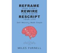 Reframe Your Story Rewire Your Habits Rescript Your Life: Self-Mastery Made Simple