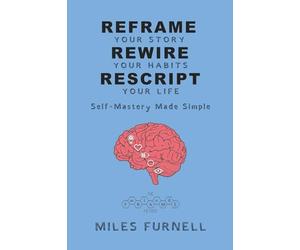 Reframe Your Story Rewire Your Habits Rescript Your Life: Self-Mastery Made Simple