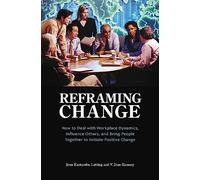 Reframing Change: How to Deal with Workplace Dynamics, Influence Others, and Bring People Together to Initiate Positive Change