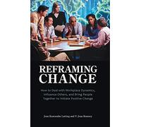 Reframing Change: How to Deal with Workplace Dynamics, Influence Others, and Bring People Together to Initiate Positive Change