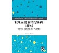 Reframing Institutional Logics: Substance, Practice and History (Routledge Studies in Management, Organizations and Society)