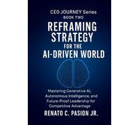 Reframing Strategy for the AI-Driven World: Mastering Generative AI, Autonomous Intelligence, and Future-Proof Leadership for Competitive Advantage (CEO Journey Series)