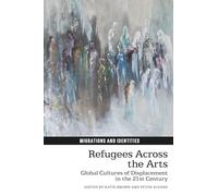 Refugees Across the Arts: Global Cultures of Displacement in the 21st Century: 17 (Migrations and Identities)
