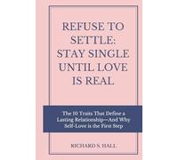 Refuse to Settle: Stay Single Until Love is Real: The 10 Traits That Define a Lasting Relationship-And Why Self-Love is the First Step (Building Lasting Love Relationships)