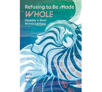 Refusing to Be Made Whole: Disability in Black Women's Writing (Margaret Walker Alexander Series in African American Studies)