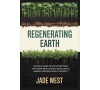REGENERATING EARTH: THE TRUE STORY OF WHY EVERYTHING YOU KNOW ABOUT SAVING THE PLANET IS MISSING THIS ONE CRITICAL ELEMENT