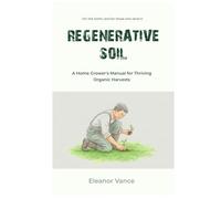 Regenerative Soil: A Home Grower's Manual for Thriving Organic Harvests