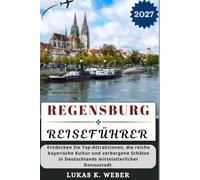 REGENSBURG REISEFÜHRER: Entdecken Sie Top-Attraktionen, die reiche bayerische Kultur und verborgene Schätze in Deutschlands mittelalterlicher Donaustadt (Weber Reisebuchsammlungen (GR))