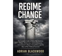 REGIME CHANGE: The Complete Guide to Political Revolutions, Coups, Democracy, Authoritarianism, Government Collapse, Geopolitics, and the Rise of New Political Systems