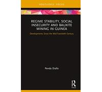 Regime Stability, Social Insecurity and Bauxite Mining in Guinea: Developments Since the Mid-Twentieth Century (Routledge Studies of the Extractive Industries and Sustainable Development)