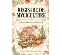 Registre de Myciculture - Culture de Champignons à Domicile: Suivi des Souches, Substrats, Colonisation, Fructification et Récoltes - Journal de bord du Myciculteur