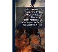 Règlement Sur L'exercice Et Les Manoeuvres Des Régiments D'infanterie, De Carabiniers Et De Chasseurs À Pied