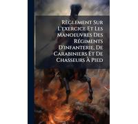 Règlement Sur L'exercice Et Les Manoeuvres Des Régiments D'infanterie, De Carabiniers Et De Chasseurs À Pied