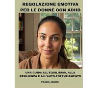 REGOLAZIONE EMOTIVA PER LE DONNE CON ADHD: UNA GUIDA ALL'EQUILIBRIO, ALLA RESILIENZA E ALL'AUTO-POTENZIAMENTO