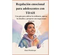Regulación emocional para adolescentes con TDAH: Una guía para cultivar la resiliencia, superar los desafíos y prosperar con rasgos neuro diversos.