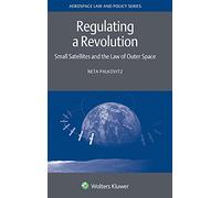 Regulating a Revolution: Small Satellites and the Law of Outer Space: 17 (Aerospace Law and Policy Series, 17)