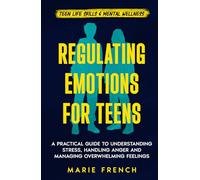 Regulating Emotions for Teens: A Practical Guide to Understanding Stress, Handling Anger and Managing Overwhelming Feelings (Teen Life Skills & Mental Wellness)