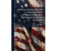 Regulations for the Instruction, Formations, and Movements of the Cavalry