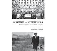 Reification and Representation: Architecture in the Politico-Media-Complex (Routledge Research in Architecture)