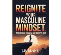 Reignite Your Masculine Mindset: A Practical Guide to Self Reinvention